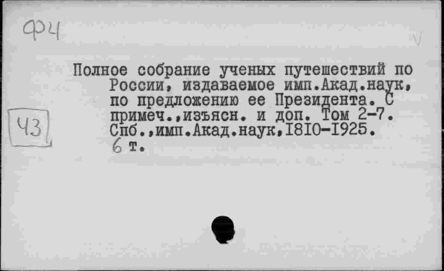 ﻿Полное собрание ученых путешествий по России, издаваемое имп.Акад.наук» по предложению ее Президента. С примеч.,изъясн. и доп. Том 2-7. Спб.,имп.Акад.наук»I8I0-I925. é т.